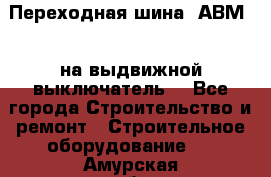 Переходная шина  АВМ20, на выдвижной выключатель. - Все города Строительство и ремонт » Строительное оборудование   . Амурская обл.,Архаринский р-н